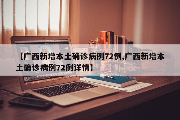【广西新增本土确诊病例72例,广西新增本土确诊病例72例详情】