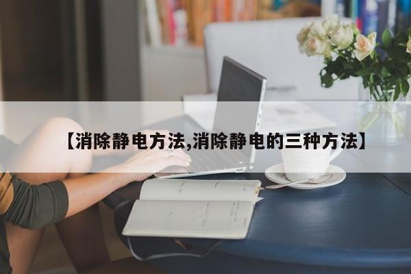 【消除静电方法,消除静电的三种方法】