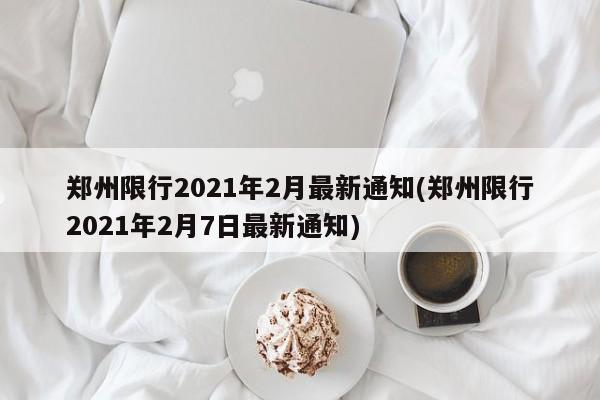 郑州限行2021年2月最新通知(郑州限行2021年2月7日最新通知)