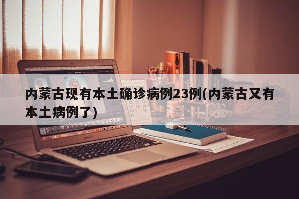 内蒙古现有本土确诊病例23例(内蒙古又有本土病例了)