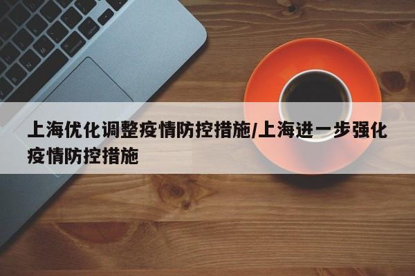 上海优化调整疫情防控措施/上海进一步强化疫情防控措施