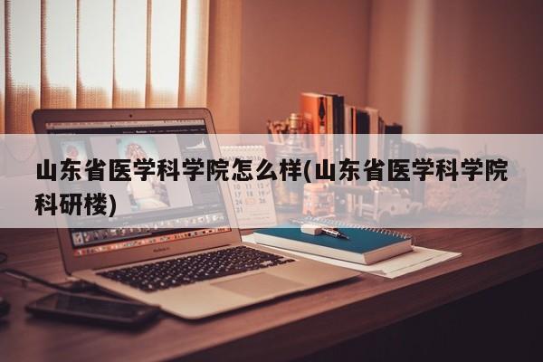 山东省医学科学院怎么样(山东省医学科学院科研楼)