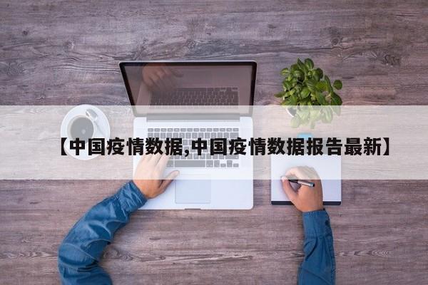 【中国疫情数据,中国疫情数据报告最新】