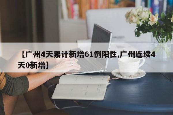 【广州4天累计新增61例阳性,广州连续4天0新增】