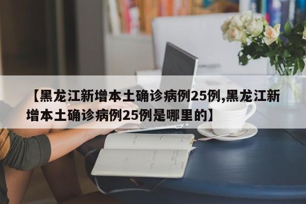 【黑龙江新增本土确诊病例25例,黑龙江新增本土确诊病例25例是哪里的】