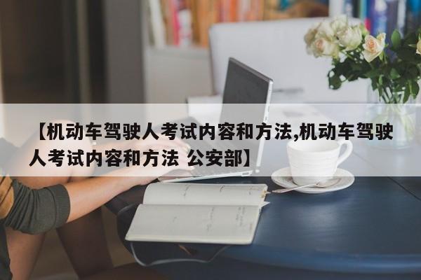 【机动车驾驶人考试内容和方法,机动车驾驶人考试内容和方法 公安部】