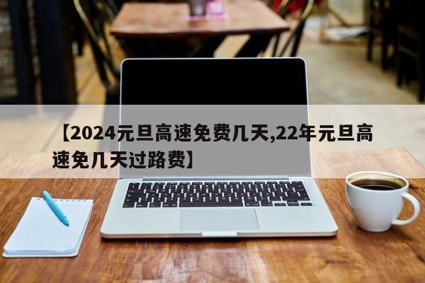 【2024元旦高速免费几天,22年元旦高速免几天过路费】