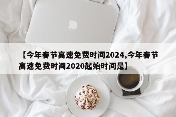 【今年春节高速免费时间2024,今年春节高速免费时间2020起始时间是】