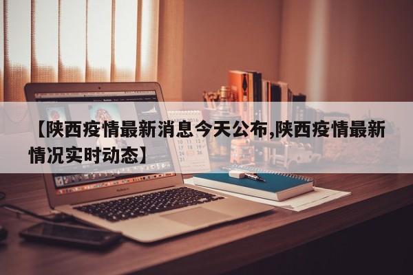 【陕西疫情最新消息今天公布,陕西疫情最新情况实时动态】
