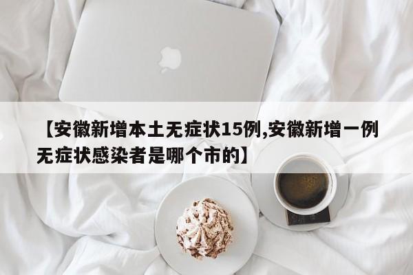 【安徽新增本土无症状15例,安徽新增一例无症状感染者是哪个市的】