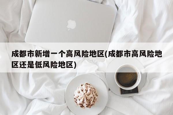 成都市新增一个高风险地区(成都市高风险地区还是低风险地区)