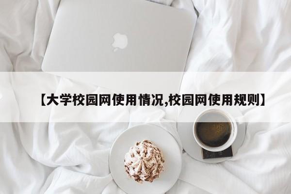 【大学校园网使用情况,校园网使用规则】