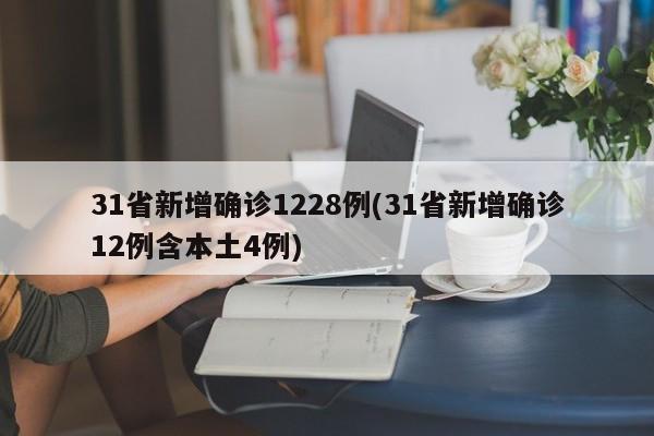 31省新增确诊1228例(31省新增确诊12例含本土4例)