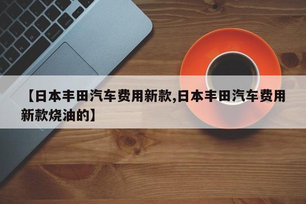 【日本丰田汽车费用新款,日本丰田汽车费用新款烧油的】