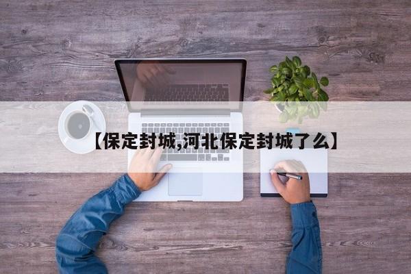 【保定封城,河北保定封城了么】