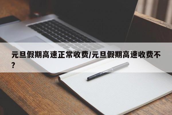 元旦假期高速正常收费/元旦假期高速收费不?