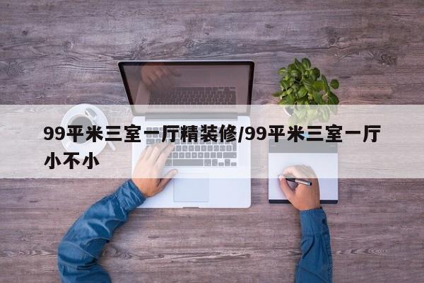99平米三室一厅精装修/99平米三室一厅小不小