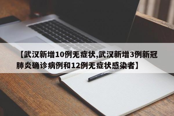 【武汉新增10例无症状,武汉新增3例新冠肺炎确诊病例和12例无症状感染者】