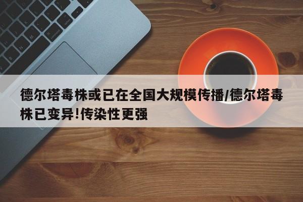 德尔塔毒株或已在全国大规模传播/德尔塔毒株已变异!传染性更强