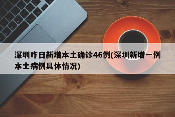 深圳昨日新增本土确诊46例(深圳新增一例本土病例具体情况)