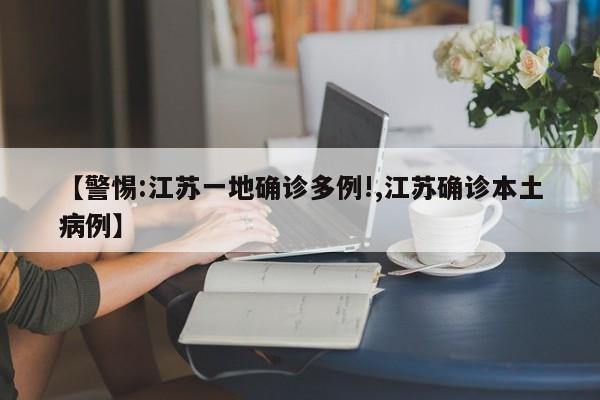 【警惕:江苏一地确诊多例!,江苏确诊本土病例】