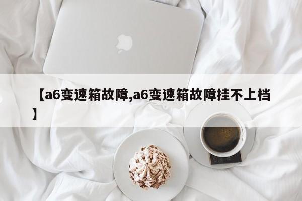 【a6变速箱故障,a6变速箱故障挂不上档】