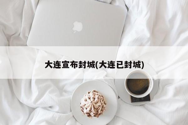 大连宣布封城(大连已封城)