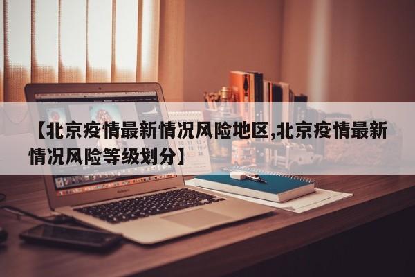 【北京疫情最新情况风险地区,北京疫情最新情况风险等级划分】