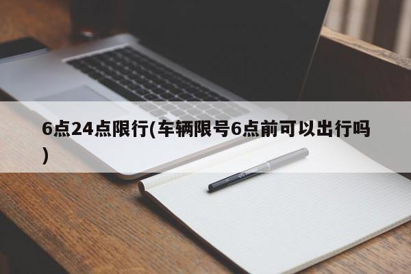 6点24点限行(车辆限号6点前可以出行吗)