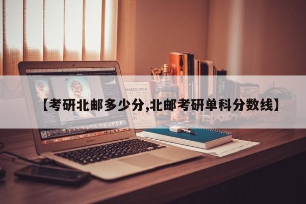 【考研北邮多少分,北邮考研单科分数线】