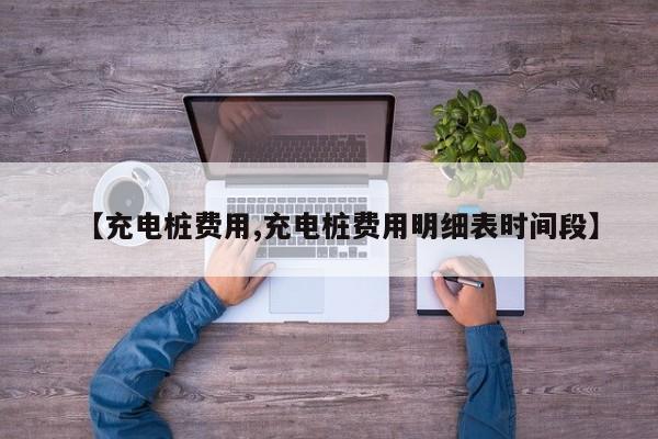 【充电桩费用,充电桩费用明细表时间段】