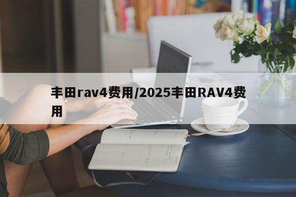 丰田rav4费用/2025丰田RAV4费用