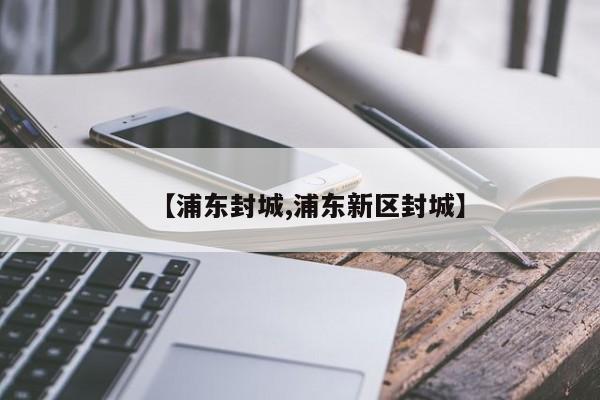 【浦东封城,浦东新区封城】