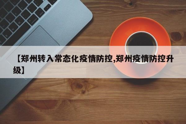 【郑州转入常态化疫情防控,郑州疫情防控升级】