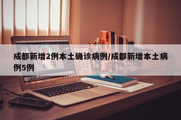 成都新增2例本土确诊病例/成都新增本土病例5例