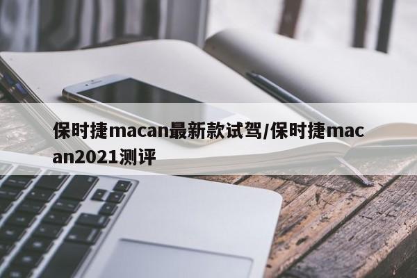 保时捷macan最新款试驾/保时捷macan2021测评