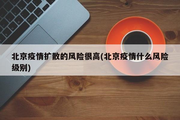 北京疫情扩散的风险很高(北京疫情什么风险级别)