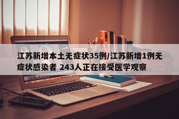 江苏新增本土无症状35例/江苏新增1例无症状感染者 243人正在接受医学观察