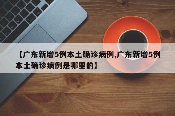 【广东新增5例本土确诊病例,广东新增5例本土确诊病例是哪里的】
