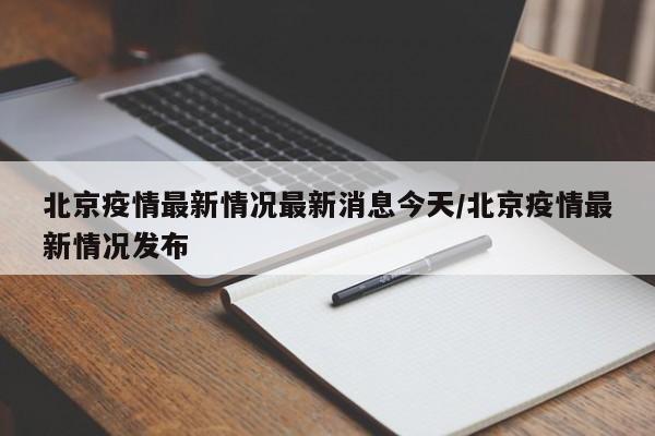 北京疫情最新情况最新消息今天/北京疫情最新情况发布