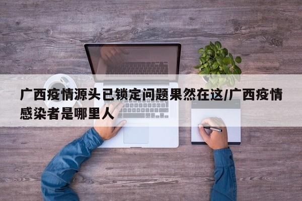 广西疫情源头已锁定问题果然在这/广西疫情感染者是哪里人