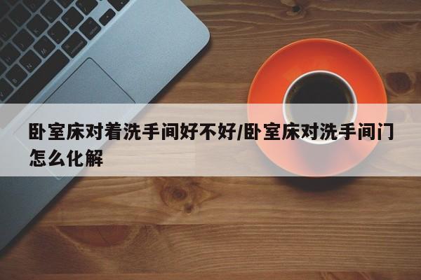 卧室床对着洗手间好不好/卧室床对洗手间门怎么化解