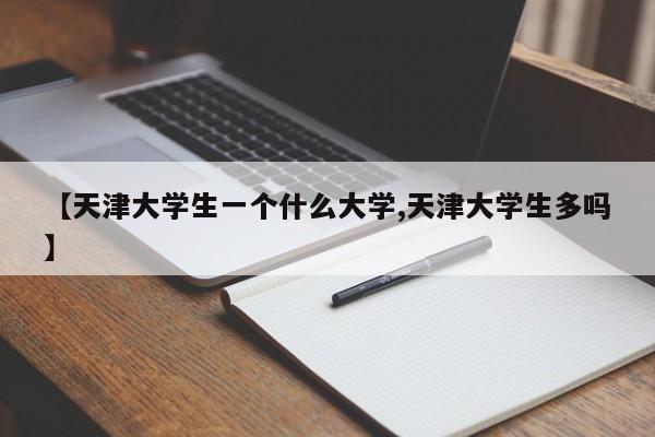 【天津大学生一个什么大学,天津大学生多吗】