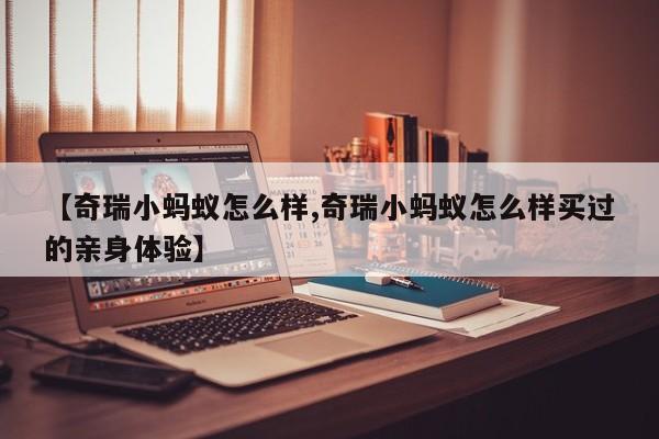 【奇瑞小蚂蚁怎么样,奇瑞小蚂蚁怎么样买过的亲身体验】