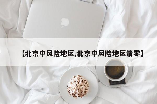 【北京中风险地区,北京中风险地区清零】