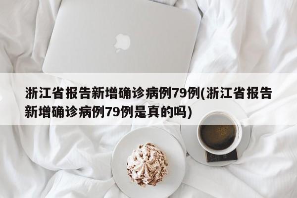 浙江省报告新增确诊病例79例(浙江省报告新增确诊病例79例是真的吗)