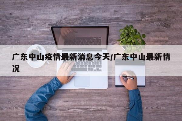 广东中山疫情最新消息今天/广东中山最新情况
