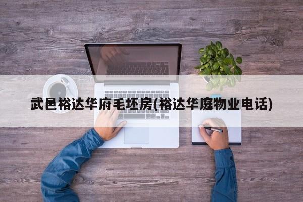 武邑裕达华府毛坯房(裕达华庭物业电话)