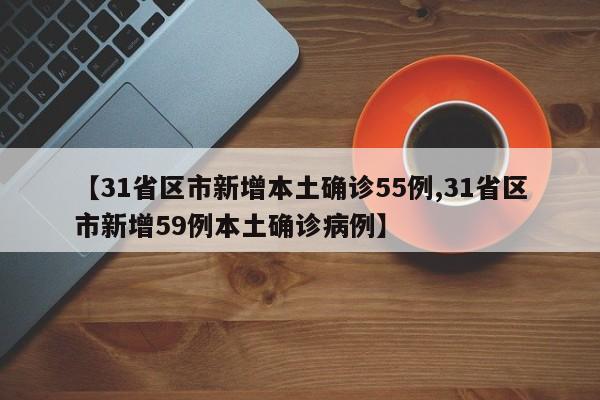 【31省区市新增本土确诊55例,31省区市新增59例本土确诊病例】