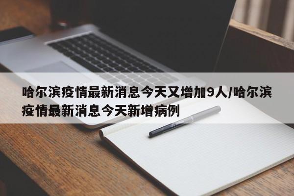 哈尔滨疫情最新消息今天又增加9人/哈尔滨疫情最新消息今天新增病例